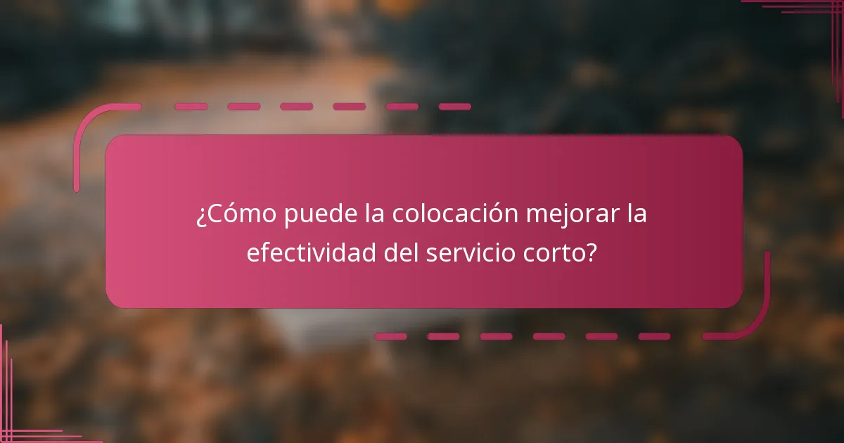 ¿Cómo puede la colocación mejorar la efectividad del servicio corto?
