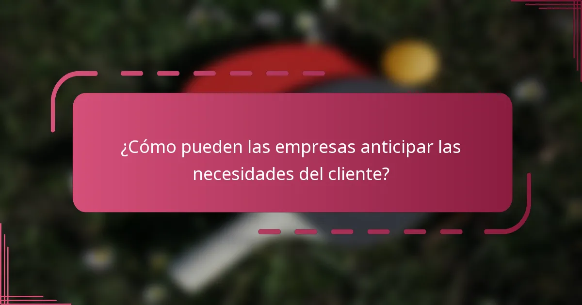 ¿Cómo pueden las empresas anticipar las necesidades del cliente?