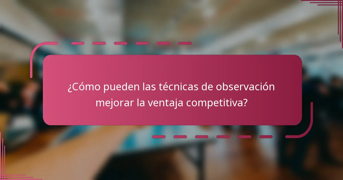 ¿Cómo pueden las técnicas de observación mejorar la ventaja competitiva?