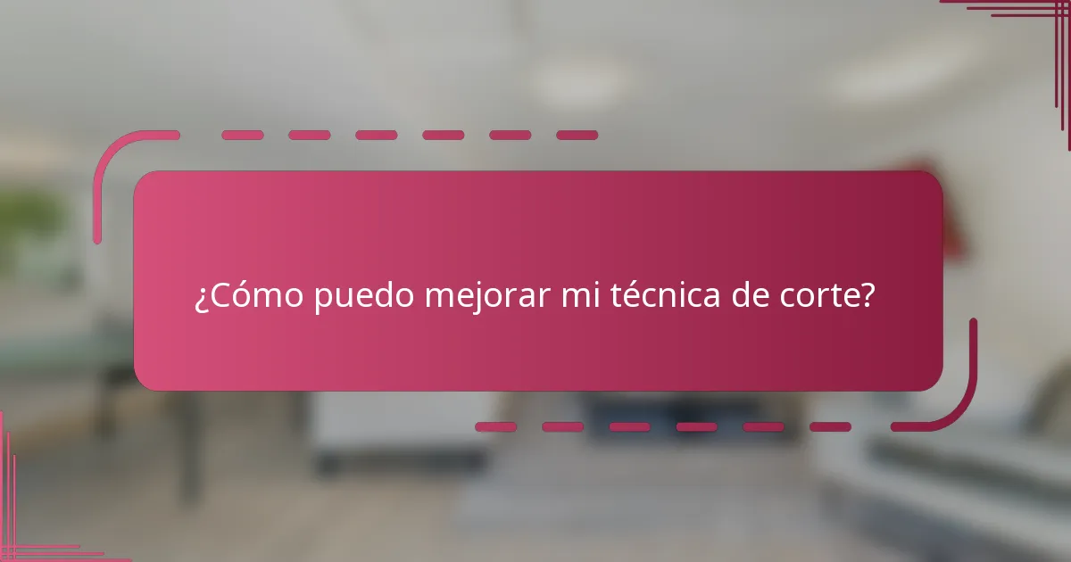¿Cómo puedo mejorar mi técnica de corte?