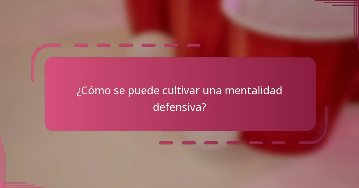 ¿Cómo se puede cultivar una mentalidad defensiva?