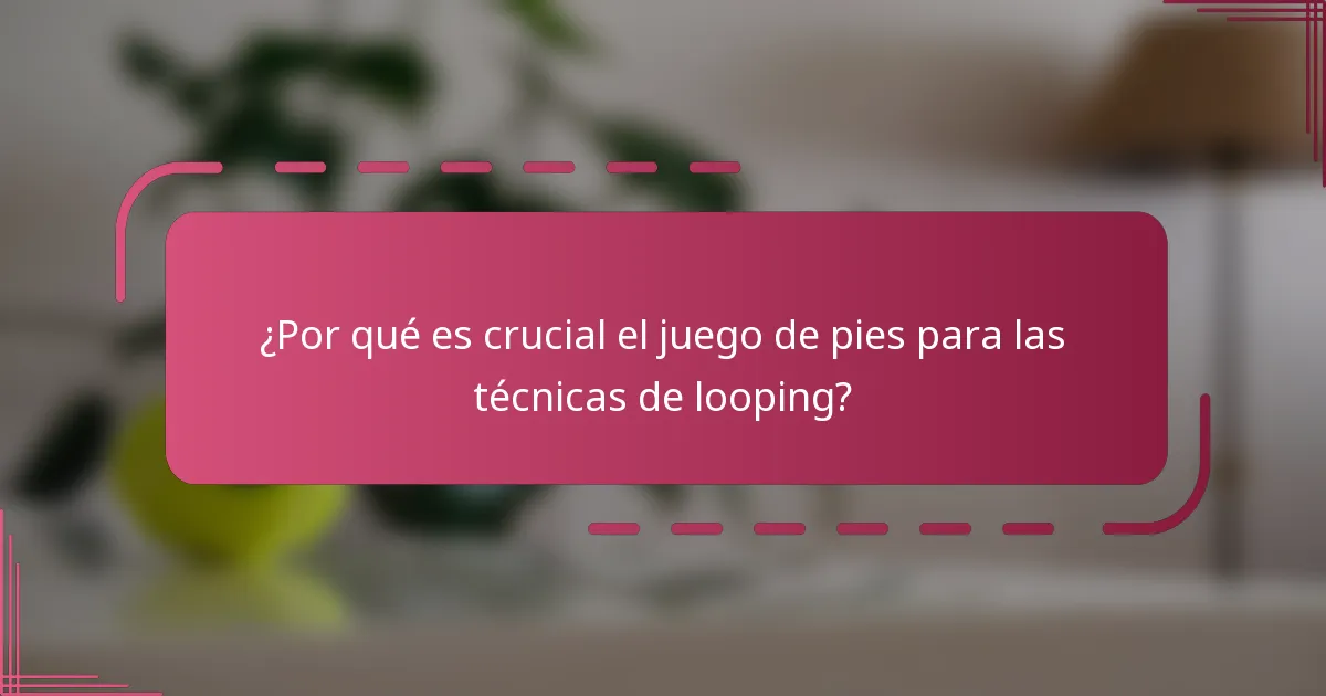 ¿Por qué es crucial el juego de pies para las técnicas de looping?