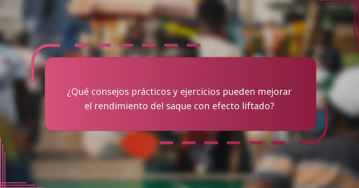 ¿Qué consejos prácticos y ejercicios pueden mejorar el rendimiento del saque con efecto liftado?