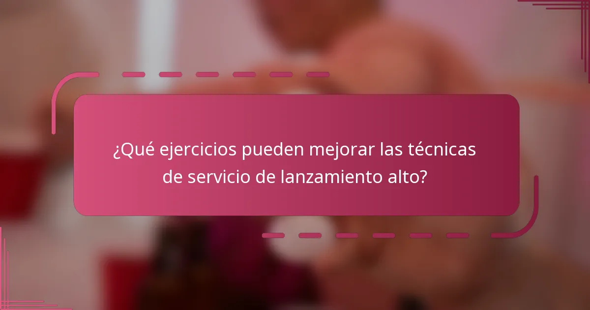 ¿Qué ejercicios pueden mejorar las técnicas de servicio de lanzamiento alto?