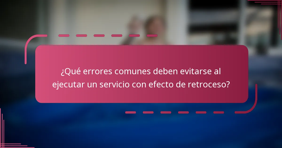 ¿Qué errores comunes deben evitarse al ejecutar un servicio con efecto de retroceso?